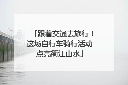 跟着交通去旅行！这场自行车骑行活动点亮衢江山水