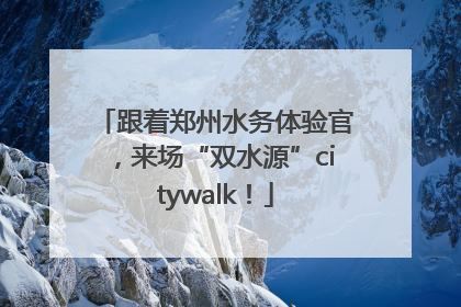 跟着郑州水务体验官，来场“双水源”citywalk！