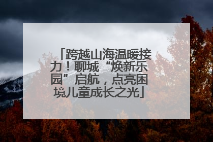 跨越山海温暖接力！聊城“焕新乐园”启航，点亮困境儿童成长之光