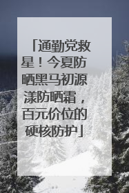 通勤党救星！今夏防晒黑马初源漾防晒霜，百元价位的硬核防护