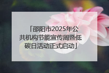邵阳市2025年公共机构节能宣传周暨低碳日活动正式启动