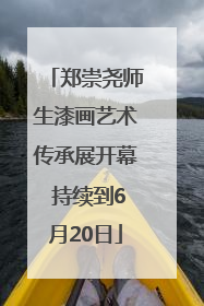 郑崇尧师生漆画艺术传承展开幕 持续到6月20日