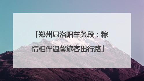 郑州局洛阳车务段：粽情相伴温馨旅客出行路