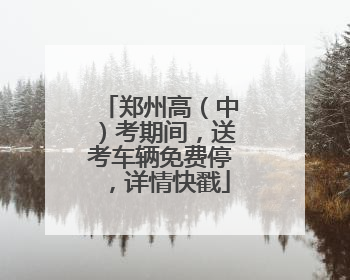 郑州高（中）考期间，送考车辆免费停，详情快戳