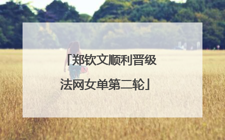 郑钦文顺利晋级法网女单第二轮