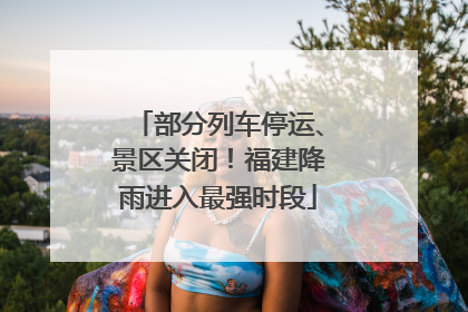 部分列车停运、景区关闭！福建降雨进入最强时段