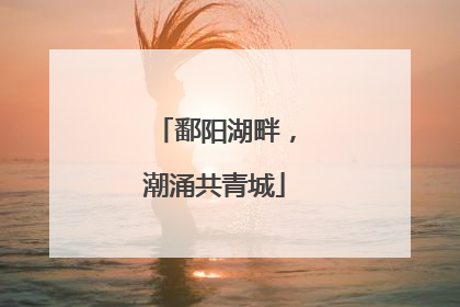 鄱阳湖畔，潮涌共青城
