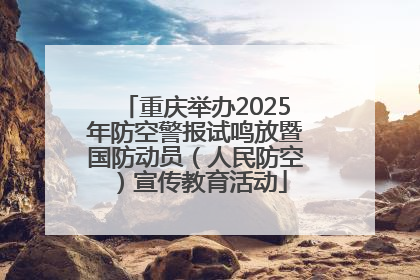 重庆举办2025年防空警报试鸣放暨国防动员（人民防空）宣传教育活动