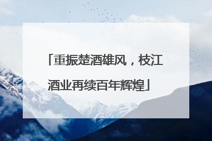 重振楚酒雄风，枝江酒业再续百年辉煌