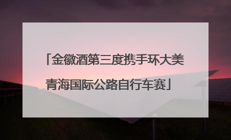 金徽酒第三度携手环大美青海国际公路自行车赛