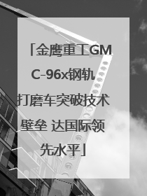 金鹰重工GMC-96x钢轨打磨车突破技术壁垒 达国际领先水平