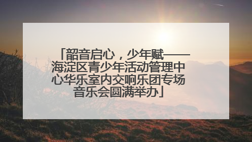 韶音启心，少年赋——海淀区青少年活动管理中心华乐室内交响乐团专场音乐会圆满举办