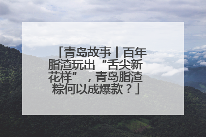 青岛故事丨百年脂渣玩出“舌尖新花样”，青岛脂渣粽何以成爆款？