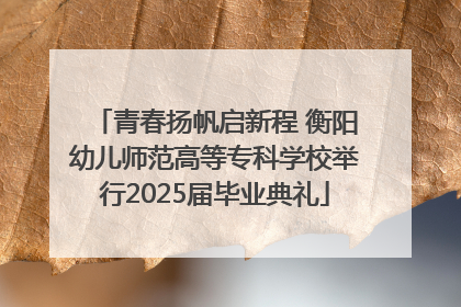 青春扬帆启新程 衡阳幼儿师范高等专科学校举行2025届毕业典礼