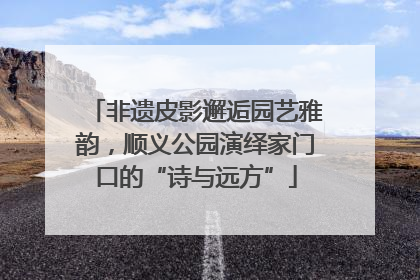 非遗皮影邂逅园艺雅韵，顺义公园演绎家门口的“诗与远方”