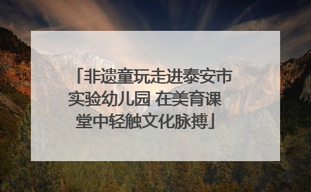 非遗童玩走进泰安市实验幼儿园 在美育课堂中轻触文化脉搏