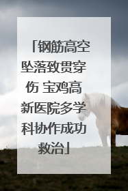 钢筋高空坠落致贯穿伤 宝鸡高新医院多学科协作成功救治