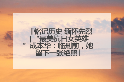 铭记历史 缅怀先烈 ∣“最美抗日女英雄”成本华：临刑前，她留下一张绝照