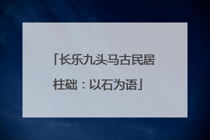 长乐九头马古民居柱础：以石为语