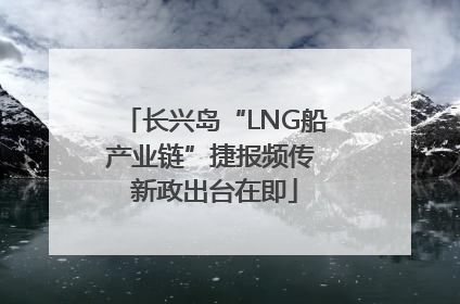 长兴岛“LNG船产业链”捷报频传 新政出台在即