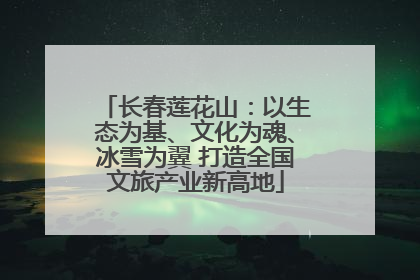 长春莲花山：以生态为基、文化为魂、冰雪为翼 打造全国文旅产业新高地