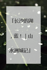 长沙的湖，蓝！｜山水洲城记