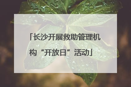 长沙开展救助管理机构“开放日”活动