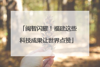 闽智闪耀！福建这些科技成果让世界点赞