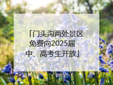 门头沟两处景区免费向2025届中、高考生开放