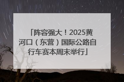 阵容强大！2025黄河口（东营）国际公路自行车赛本周末举行