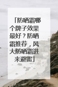 防晒霜哪个牌子效果最好？防晒霜推荐，风大防晒霜进来避雷