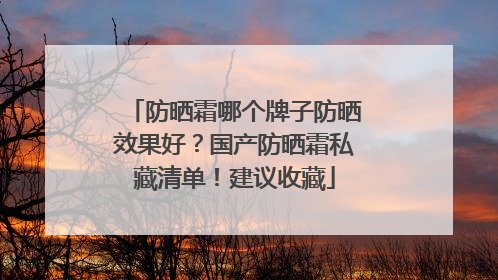 防晒霜哪个牌子防晒效果好？国产防晒霜私藏清单！建议收藏