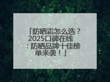 防晒霜怎么选？2025口碑在线：防晒品牌十佳榜单来袭！