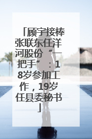 顾宇接棒张联东任洋河股份“一把手”：18岁参加工作，19岁任县委秘书