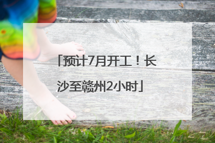 预计7月开工！长沙至赣州2小时