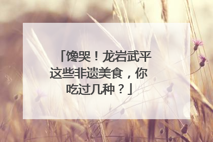 馋哭！龙岩武平这些非遗美食，你吃过几种？