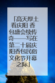 高天厚土看庆阳 香包盛会续传奇——写在第二十届庆阳香包民俗文化节开幕之际
