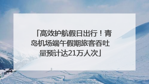 高效护航假日出行！青岛机场端午假期旅客吞吐量预计达21万人次