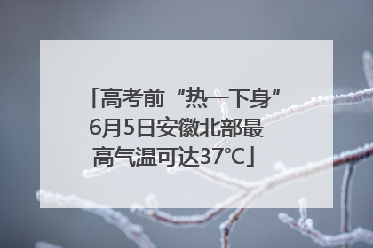 高考前“热一下身” 6月5日安徽北部最高气温可达37℃