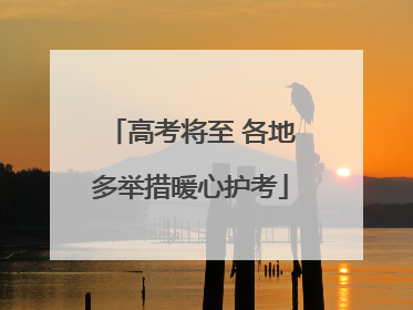 高考将至 各地多举措暖心护考
