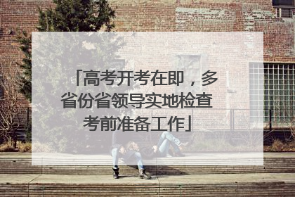 高考开考在即，多省份省领导实地检查考前准备工作
