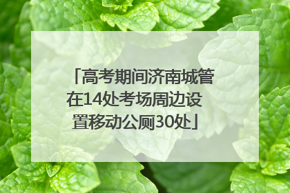 高考期间济南城管在14处考场周边设置移动公厕30处