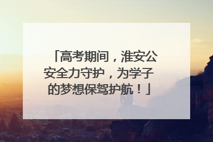 高考期间，淮安公安全力守护，为学子的梦想保驾护航！