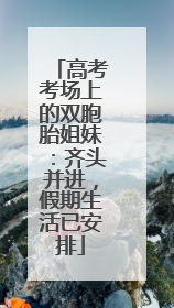 高考考场上的双胞胎姐妹：齐头并进，假期生活已安排