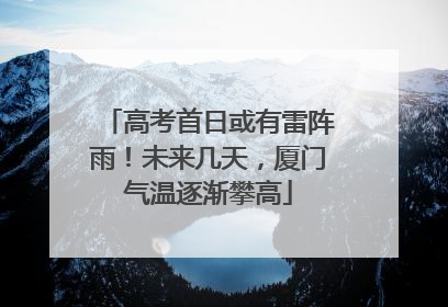 高考首日或有雷阵雨！未来几天，厦门气温逐渐攀高