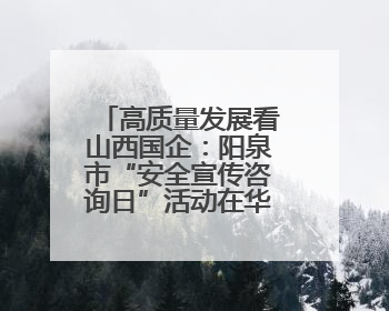 高质量发展看山西国企：阳泉市“安全宣传咨询日”活动在华阳集团举行