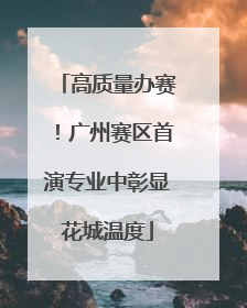高质量办赛！广州赛区首演专业中彰显花城温度