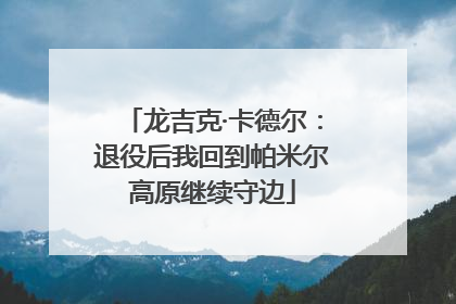 龙吉克·卡德尔：退役后我回到帕米尔高原继续守边