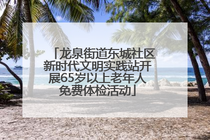 龙泉街道东城社区新时代文明实践站开展65岁以上老年人免费体检活动