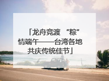 龙舟竞渡 “粽”情端午——台湾各地共庆传统佳节